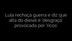 ​Lula rechaça guerra e diz que alta do diesel é ‘desgraça’ provocada por ‘ricos’ 